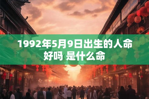 1992年5月9日出生的人命好吗 是什么命