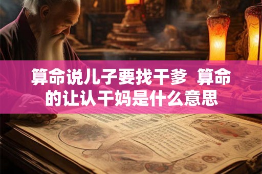 算命说儿子要找干爹  算命的让认干妈是什么意思