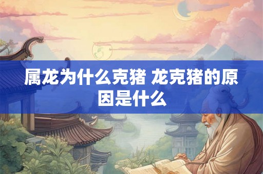属龙为什么克猪 龙克猪的原因是什么