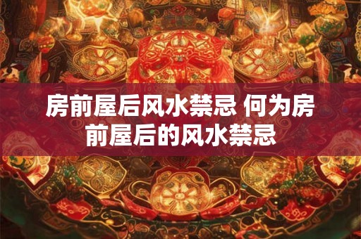 房前屋后风水禁忌 何为房前屋后的风水禁忌