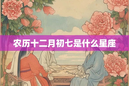 农历十二月初七是什么星座 农历十二月初七是什么星座