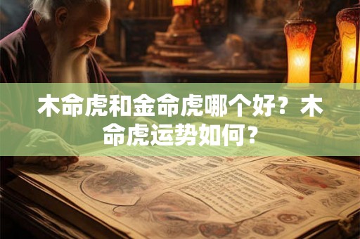 木命虎和金命虎哪个好？木命虎运势如何？