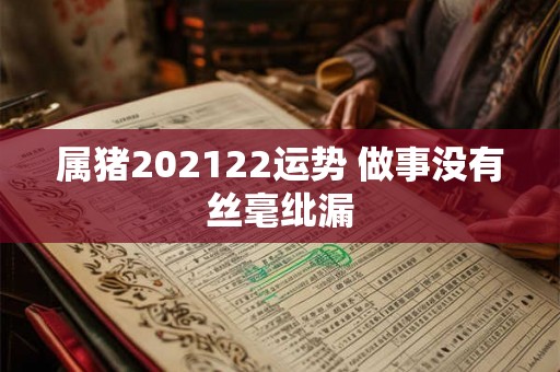 属猪202122运势 做事没有丝毫纰漏