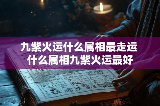 九紫火运什么属相最走运 什么属相九紫火运最好 九紫火运什么属相最走运 什么属相九紫火运最好
