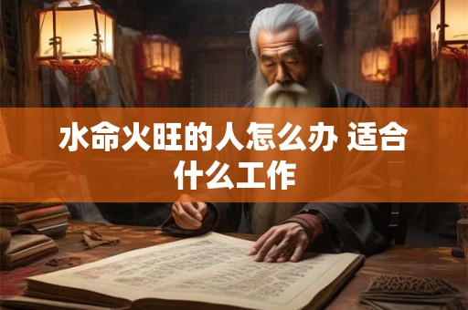 水命火旺的人怎么办 适合什么工作