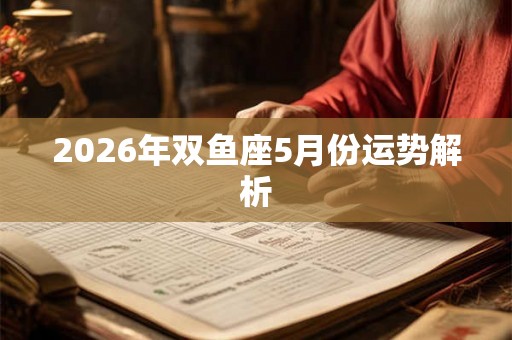 2026年双鱼座5月份运势解析 2026年双鱼座5月份运势解析