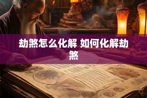 劫煞怎么化解 如何化解劫煞
