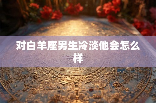 对白羊座男生冷淡他会怎么样