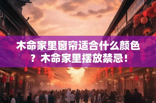木命家里窗帘适合什么颜色?木命家里摆放禁忌! 木命家里窗帘适合什么颜色?木命家里摆放禁忌!