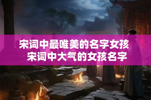 宋词中最唯美的名字女孩  宋词中大气的女孩名字