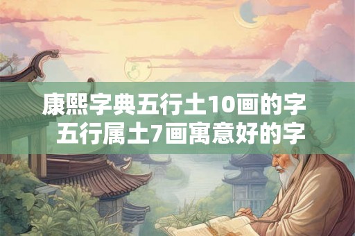 康熙字典五行土10画的字  五行属土7画寓意好的字