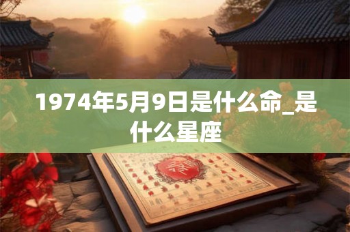 1974年5月9日是什么命_是什么星座