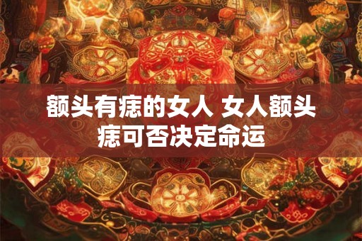 额头有痣的女人 女人额头痣可否决定命运