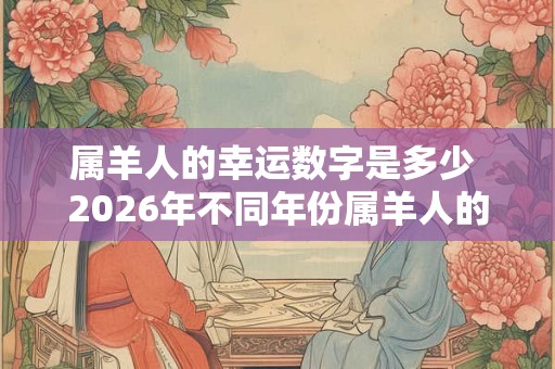 属羊人的幸运数字是多少 2026年不同年份属羊人的运势