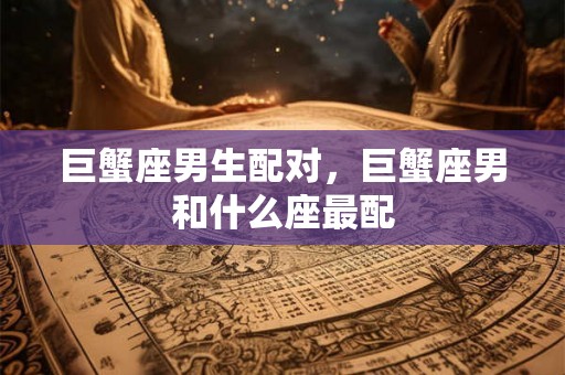 巨蟹座男生配对，巨蟹座男和什么座最配