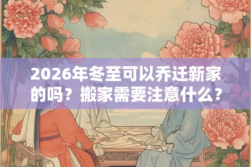 2026年冬至可以乔迁新家的吗？搬家需要注意什么？