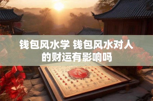 钱包风水学 钱包风水对人的财运有影响吗