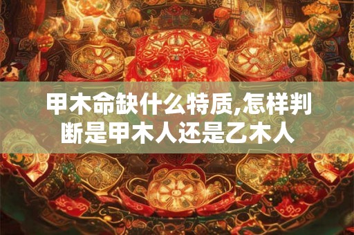 甲木命缺什么特质,怎样判断是甲木人还是乙木人