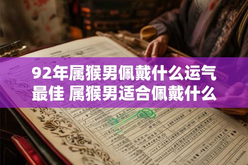 92年属猴男佩戴什么运气最佳 属猴男适合佩戴什么