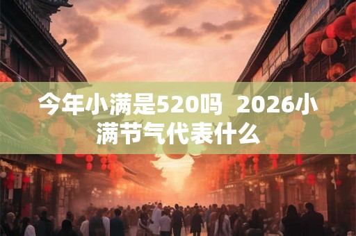 今年小满是520吗  2026小满节气代表什么