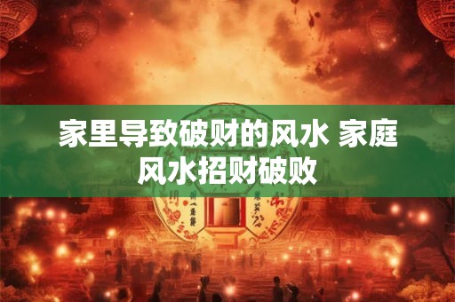 家里导致破财的风水 家庭风水招财破败