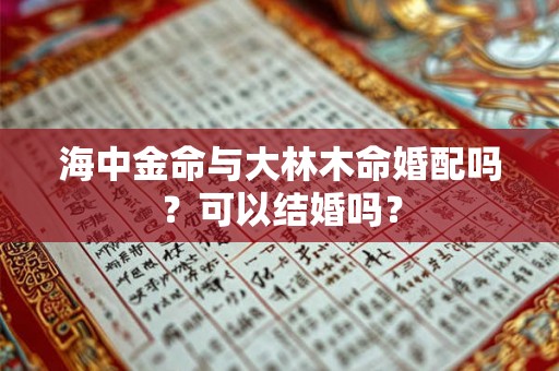 海中金命与大林木命婚配吗？可以结婚吗？