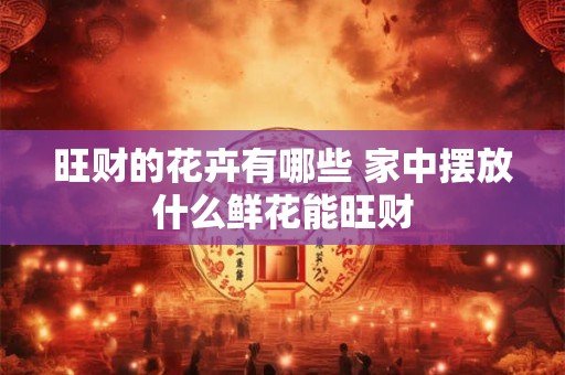 旺财的花卉有哪些 家中摆放什么鲜花能旺财