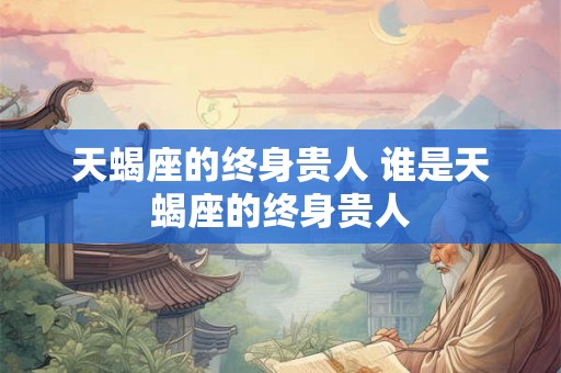 天蝎座的终身贵人 谁是天蝎座的终身贵人