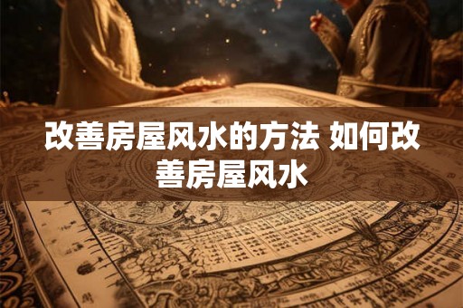改善房屋风水的方法 如何改善房屋风水