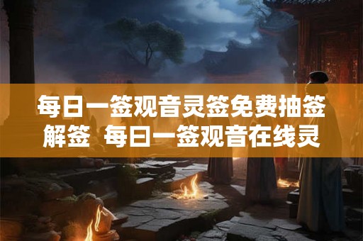 每日一签观音灵签免费抽签解签 每曰一签观音在线灵签 每日一签观音灵签免费抽签解签 每曰一签观音在线灵签