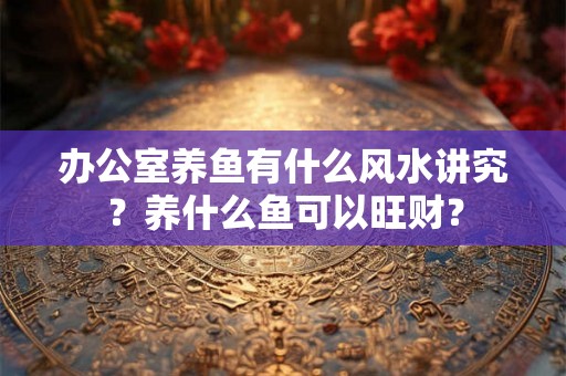 办公室养鱼有什么风水讲究？养什么鱼可以旺财？
