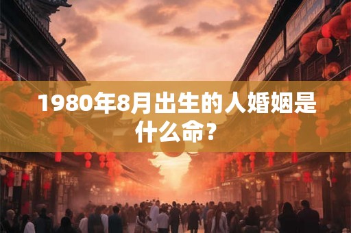 1980年8月出生的人婚姻是什么命? 1980年8月出生的人婚姻是什么命?