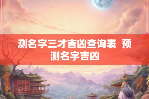 测名字三才吉凶查询表 预测名字吉凶 测名字三才吉凶查询表 预测名字吉凶