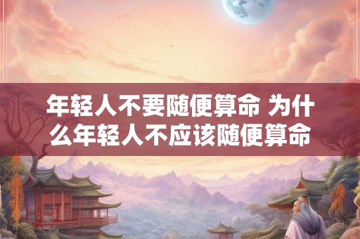 年轻人不要随便算命 为什么年轻人不应该随便算命 年轻人不要随便算命 为什么年轻人不应该随便算命