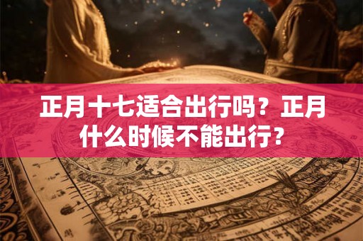 正月十七适合出行吗？正月什么时候不能出行？