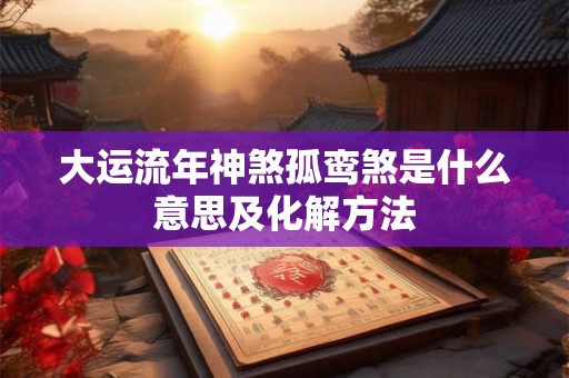 大运流年神煞孤鸾煞是什么意思及化解方法 大运流年神煞孤鸾煞是什么意思及化解方法