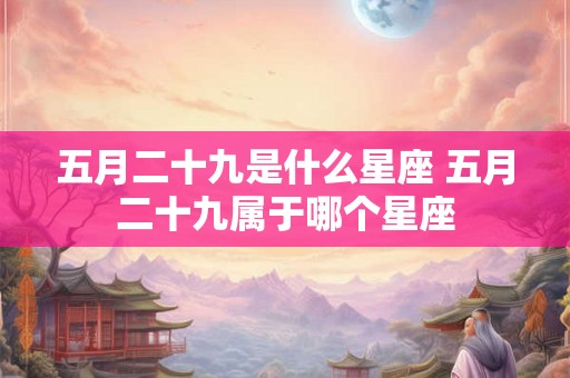 五月二十九是什么星座 五月二十九属于哪个星座