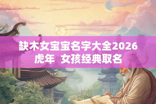 缺木女宝宝名字大全2026虎年  女孩经典取名