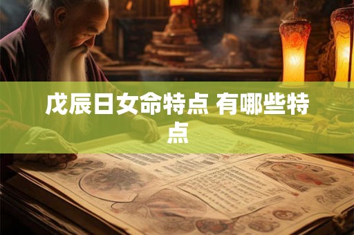 戊辰日女命特点 有哪些特点 戊辰日女命特点 有哪些特点