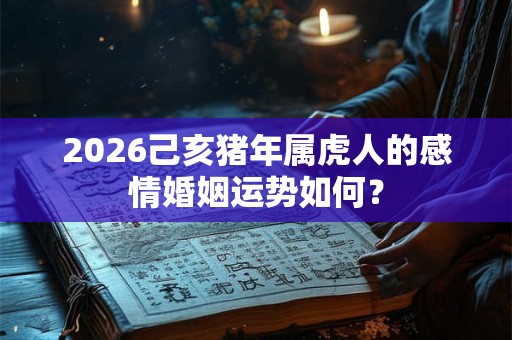 2026己亥猪年属虎人的感情婚姻运势如何？