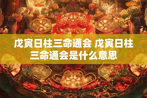 戊寅日柱三命通会 戊寅日柱三命通会是什么意思 戊寅日柱三命通会 戊寅日柱三命通会是什么意思