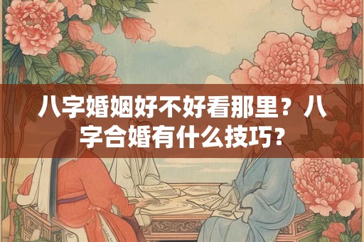八字婚姻好不好看那里？八字合婚有什么技巧？