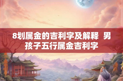 8划属金的吉利字及解释  男孩子五行属金吉利字