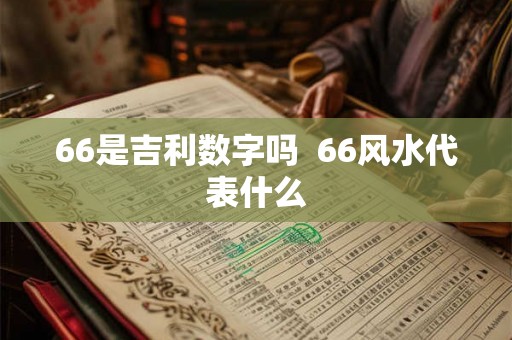 66是吉利数字吗  66风水代表什么