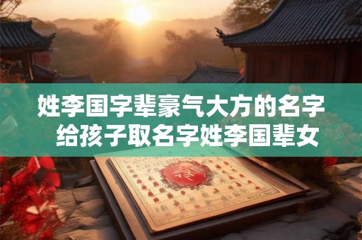 姓李国字辈豪气大方的名字  给孩子取名字姓李国辈女孩