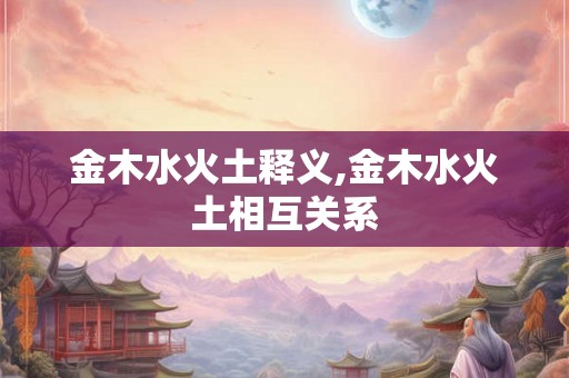 金木水火土释义,金木水火土相互关系