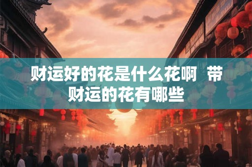 财运好的花是什么花啊  带财运的花有哪些