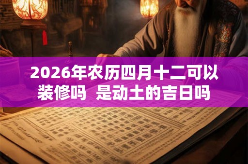 2026年农历四月十二可以装修吗  是动土的吉日吗