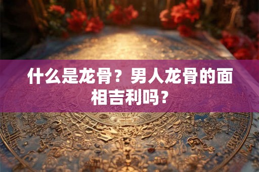 什么是龙骨？男人龙骨的面相吉利吗？