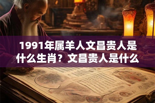 1991年属羊人文昌贵人是什么生肖？文昌贵人是什么意思？